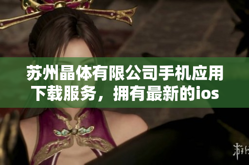 蘇州晶體有限公司手機(jī)應(yīng)用下載服務(wù)，擁有最新的ios版本可供下載
