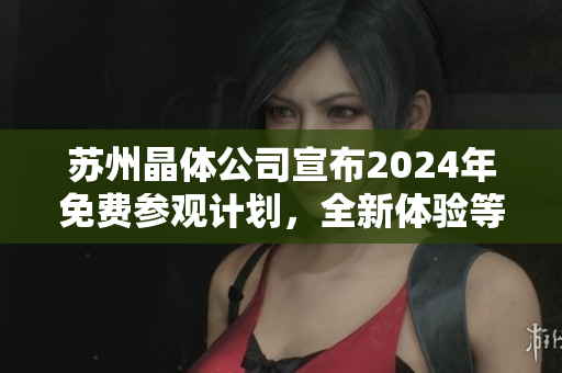 蘇州晶體公司宣布2024年免費(fèi)參觀計(jì)劃，全新體驗(yàn)等待您！