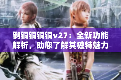 錒銅銅銅銅v27：全新功能解析，助您了解其獨特魅力