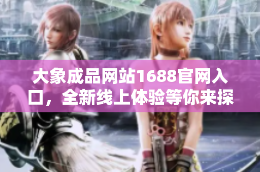 大象成品網(wǎng)站1688官網(wǎng)入口，全新線上體驗等你來探索