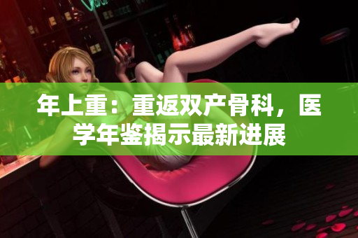 年上重：重返雙產(chǎn)骨科，醫(yī)學(xué)年鑒揭示最新進(jìn)展