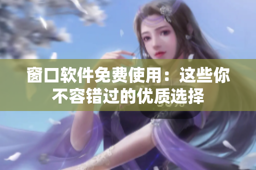 窗口軟件免費(fèi)使用：這些你不容錯(cuò)過的優(yōu)質(zhì)選擇