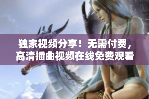獨(dú)家視頻分享！無需付費(fèi)，高清插曲視頻在線免費(fèi)觀看
