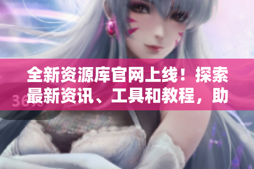 全新資源庫官網(wǎng)上線！探索最新資訊、工具和教程，助你提升技能與知識(shí)