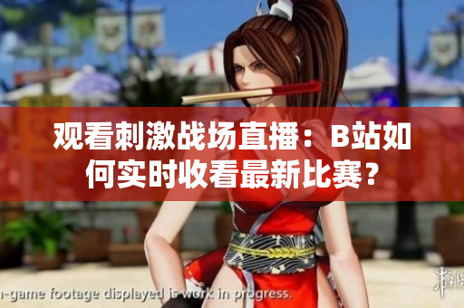 觀看刺激戰(zhàn)場(chǎng)直播：B站如何實(shí)時(shí)收看最新比賽？