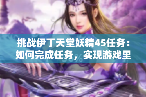 挑戰(zhàn)伊丁天堂妖精45任務(wù)：如何完成任務(wù)，實(shí)現(xiàn)游戲里的目標(biāo)？