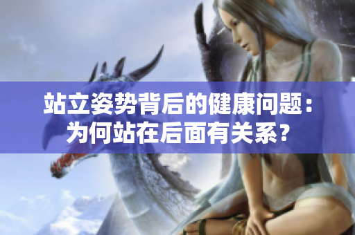 站立姿勢背后的健康問題：為何站在后面有關(guān)系？