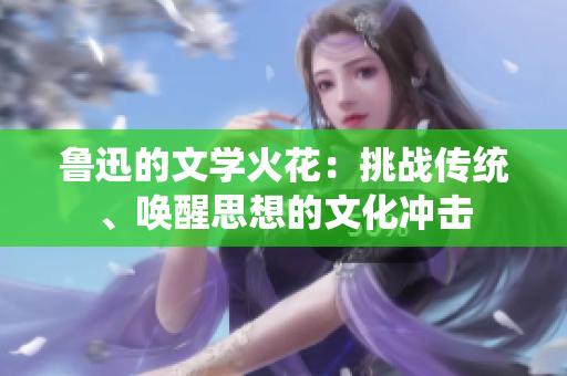 魯迅的文學火花：挑戰(zhàn)傳統(tǒng)、喚醒思想的文化沖擊