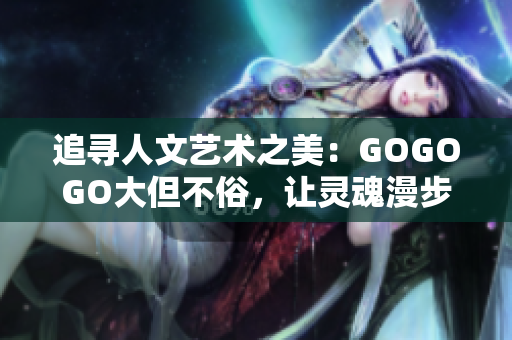 追尋人文藝術(shù)之美：GOGOGO大但不俗，讓靈魂漫步藝術(shù)殿堂