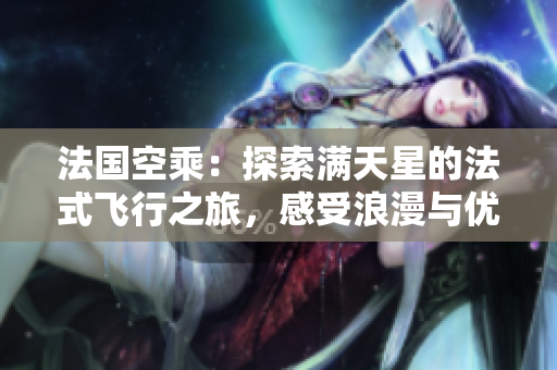法國空乘：探索滿天星的法式飛行之旅，感受浪漫與優(yōu)雅的飛行體驗(yàn)