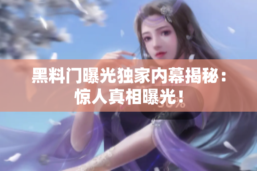 黑料門曝光獨(dú)家內(nèi)幕揭秘：驚人真相曝光！
