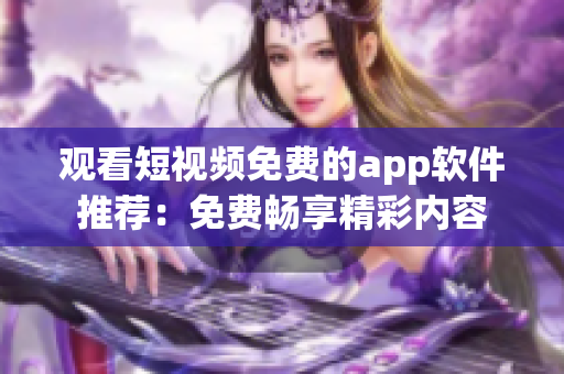 觀看短視頻免費(fèi)的app軟件推薦：免費(fèi)暢享精彩內(nèi)容