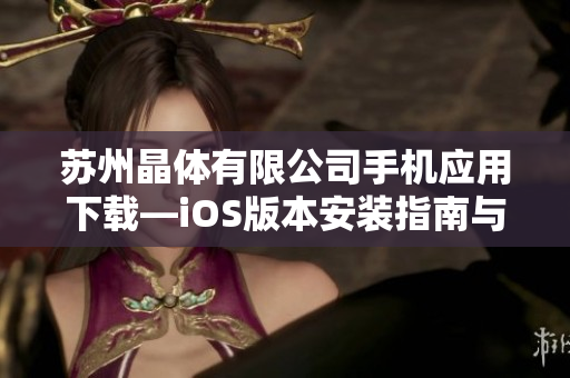 蘇州晶體有限公司手機(jī)應(yīng)用下載—iOS版本安裝指南與使用教程詳解