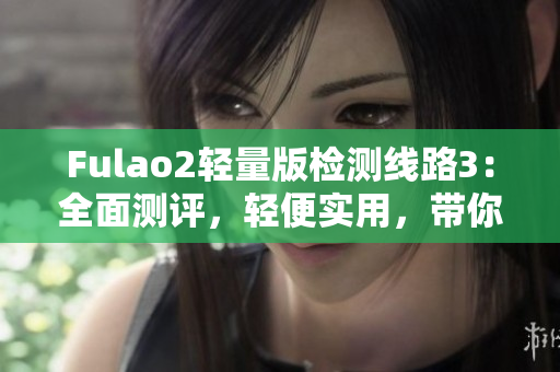 Fulao2輕量版檢測線路3：全面測評，輕便實(shí)用，帶你輕松掌握技巧