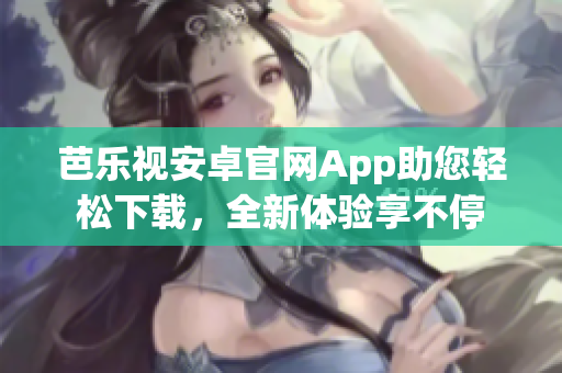 芭樂(lè)視安卓官網(wǎng)App助您輕松下載，全新體驗(yàn)享不停