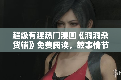 超級(jí)有趣熱門漫畫《洞洞雜貨鋪》免費(fèi)閱讀，故事情節(jié)精彩百出