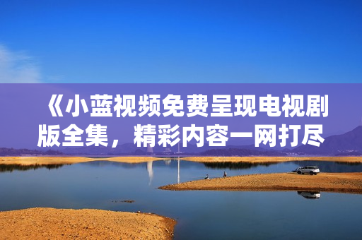 《小藍(lán)視頻免費(fèi)呈現(xiàn)電視劇版全集，精彩內(nèi)容一網(wǎng)打盡！》