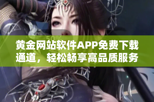 黃金網(wǎng)站軟件APP免費(fèi)下載通道，輕松暢享高品質(zhì)服務(wù)
