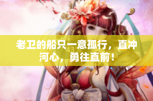 老衛(wèi)的船只一意孤行，直沖河心，勇往直前！