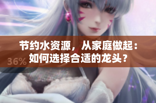 節(jié)約水資源，從家庭做起：如何選擇合適的龍頭？