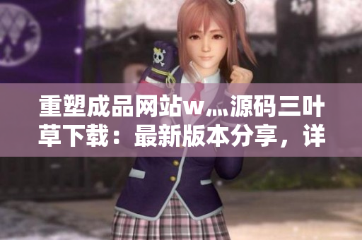 重塑成品網(wǎng)站w灬源碼三葉草下載：最新版本分享，詳解安裝步驟，完整指南助您快速搭建