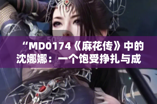 “MD0174《麻花傳》中的沈娜娜：一個(gè)飽受掙扎與成長的女性形象”