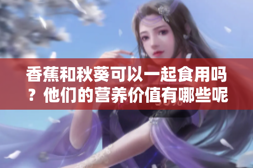 香蕉和秋葵可以一起食用嗎？他們的營養(yǎng)價值有哪些呢？