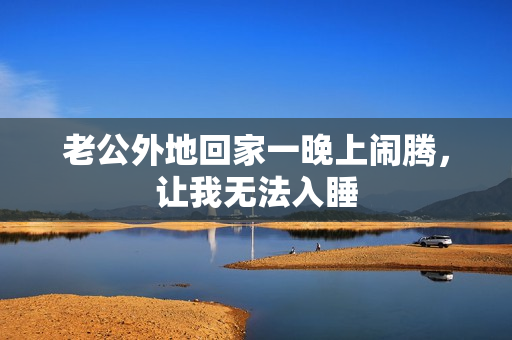 老公外地回家一晚上鬧騰，讓我無法入睡