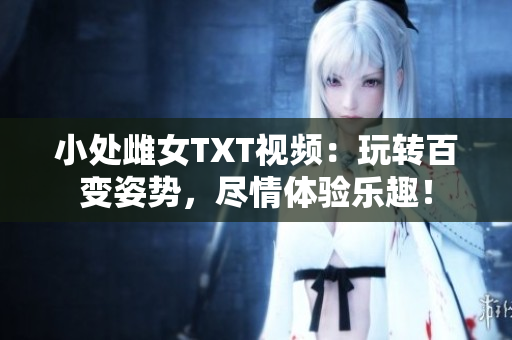 小處雌女TXT視頻：玩轉(zhuǎn)百變姿勢(shì)，盡情體驗(yàn)樂(lè)趣！