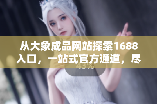 從大象成品網(wǎng)站探索1688入口，一站式官方通道，盡享便捷采購體驗！