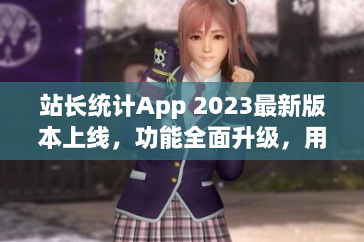 站長統(tǒng)計App 2023最新版本上線，功能全面升級，用戶體驗再提升