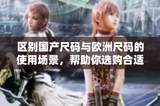 區(qū)別國產(chǎn)尺碼與歐洲尺碼的使用場景，幫助你選購合適尺碼的服裝