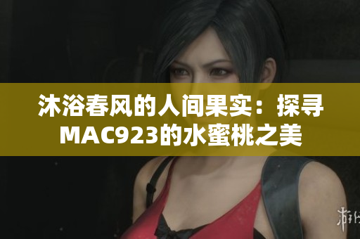 沐浴春風(fēng)的人間果實(shí)：探尋MAC923的水蜜桃之美