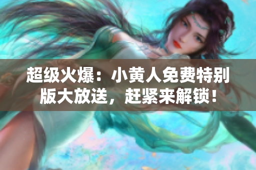 超級(jí)火爆：小黃人免費(fèi)特別版大放送，趕緊來(lái)解鎖！