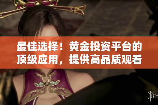 最佳選擇！黃金投資平臺(tái)的頂級(jí)應(yīng)用，提供高品質(zhì)觀看和下載體驗(yàn)