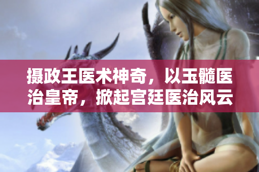 攝政王醫(yī)術(shù)神奇，以玉髓醫(yī)治皇帝，掀起宮廷醫(yī)治風(fēng)云。
