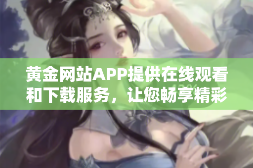 黃金網(wǎng)站APP提供在線觀看和下載服務(wù)，讓您暢享精彩影視資源
