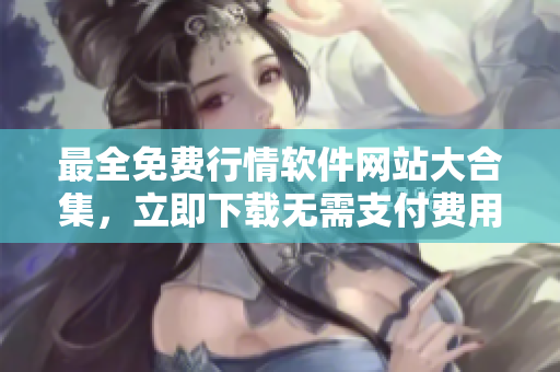 最全免費行情軟件網(wǎng)站大合集，立即下載無需支付費用