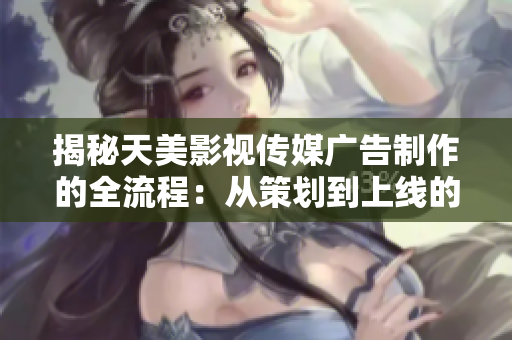 揭秘天美影視傳媒廣告制作的全流程：從策劃到上線的詳細步驟
