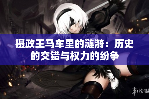攝政王馬車里的漣漪：歷史的交錯與權(quán)力的紛爭