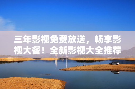 三年影視免費放送，暢享影視大餐！全新影視大全推薦！