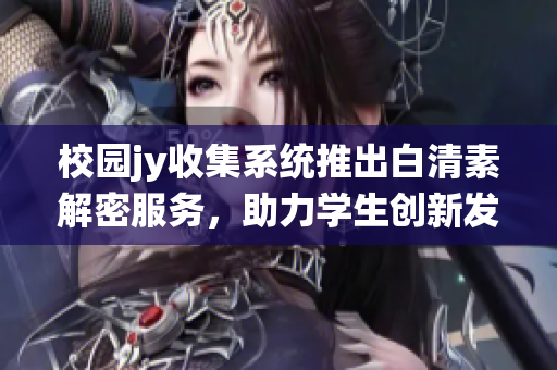 校園jy收集系統(tǒng)推出白清素解密服務，助力學生創(chuàng)新發(fā)展