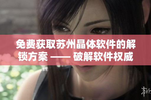 免費(fèi)獲取蘇州晶體軟件的解鎖方案 —— 破解軟件權(quán)威指南
