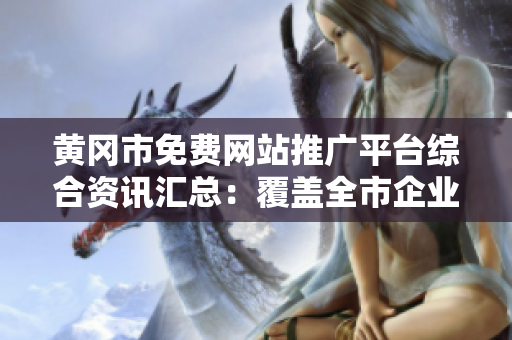 黃岡市免費網(wǎng)站推廣平臺綜合資訊匯總：覆蓋全市企業(yè)信息，推廣渠道多樣化