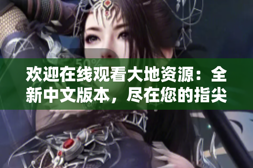 歡迎在線觀看大地資源：全新中文版本，盡在您的指尖！