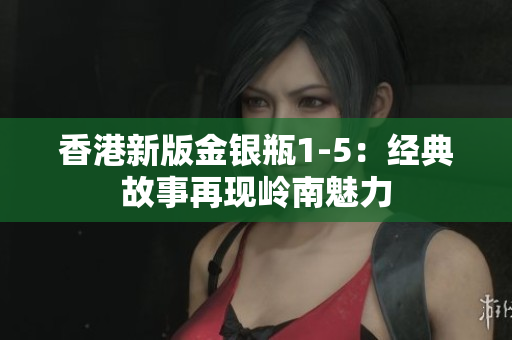 香港新版金銀瓶1-5：經(jīng)典故事再現(xiàn)嶺南魅力