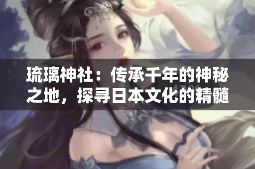 琉璃神社：傳承千年的神秘之地，探尋日本文化的精髓