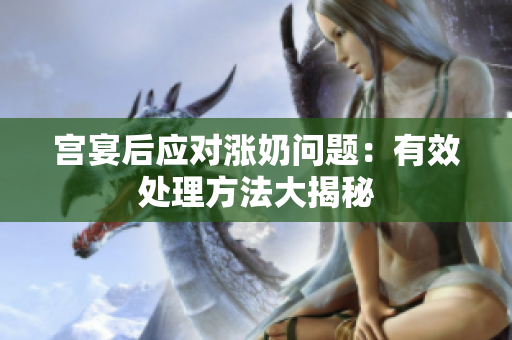 宮宴后應(yīng)對(duì)漲奶問題：有效處理方法大揭秘