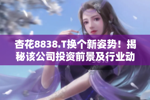 杏花8838.T換個(gè)新姿勢(shì)！揭秘該公司投資前景及行業(yè)動(dòng)向