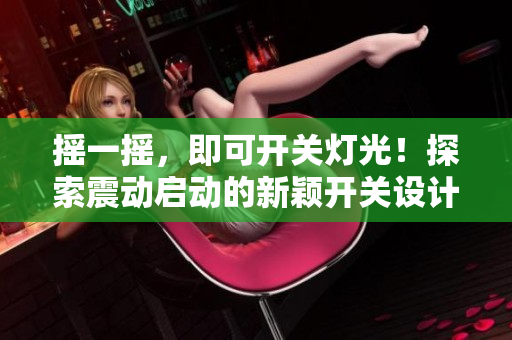 搖一搖，即可開關(guān)燈光！探索震動啟動的新穎開關(guān)設(shè)計